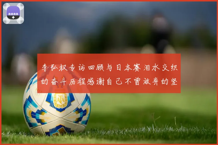 李弘权专访回顾与日本赛泪水交织的奋斗历程感谢自己不曾放弃的坚持