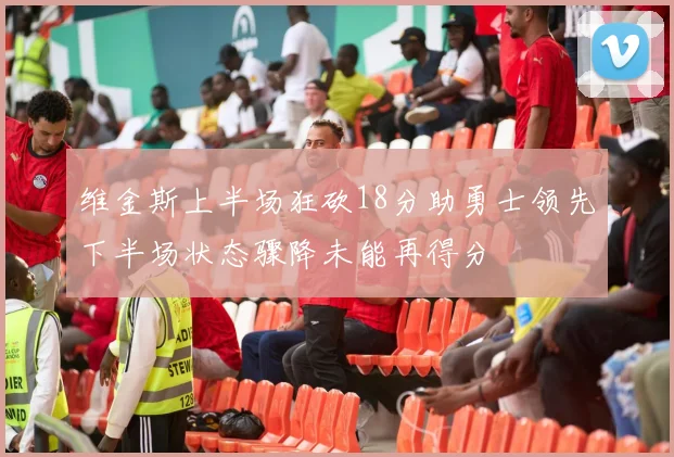 维金斯上半场狂砍18分助勇士领先下半场状态骤降未能再得分